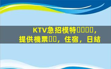 KTV急招模特，提供機票，住宿，日結